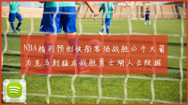 NBA精彩预测快船客场战胜公牛火箭力克马刺猛龙战胜勇士湖人击败掘金