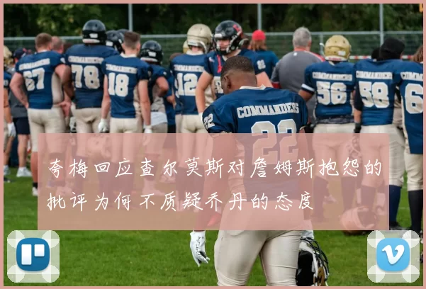 夸梅回应查尔莫斯对詹姆斯抱怨的批评为何不质疑乔丹的态度