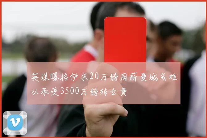 英媒曝格伊求20万镑周薪曼城或难以承受3500万镑转会费