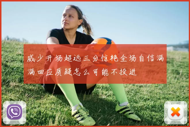 威少开场超远三分惊艳全场自信满满回应质疑怎么可能不投进