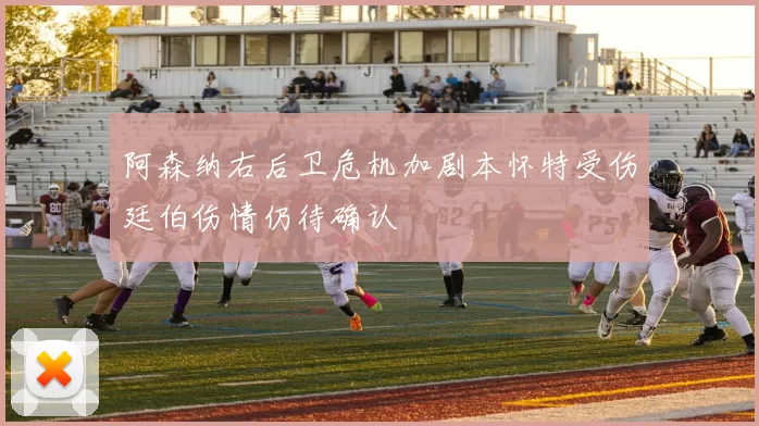 阿森纳右后卫危机加剧本怀特受伤廷伯伤情仍待确认