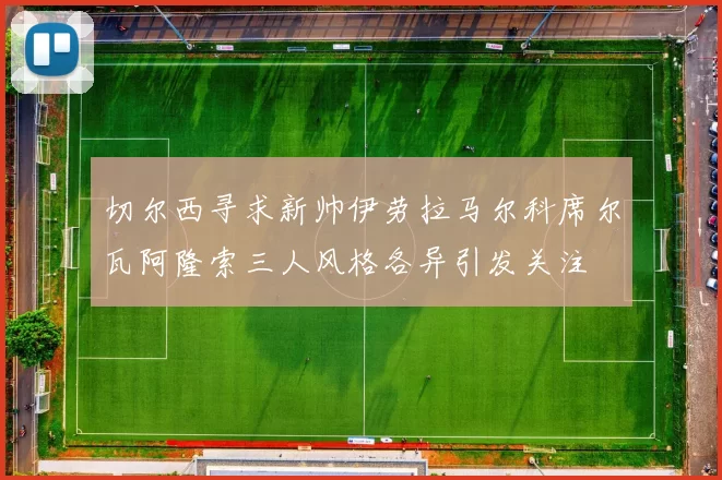 切尔西寻求新帅伊劳拉马尔科席尔瓦阿隆索三人风格各异引发关注