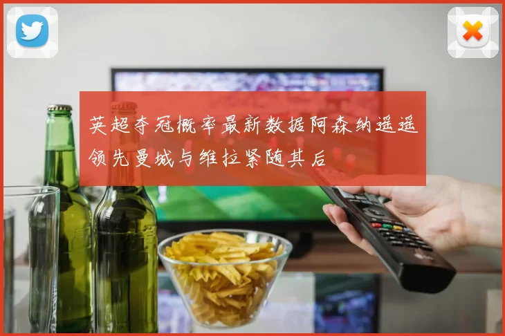 英超夺冠概率最新数据阿森纳遥遥领先曼城与维拉紧随其后
