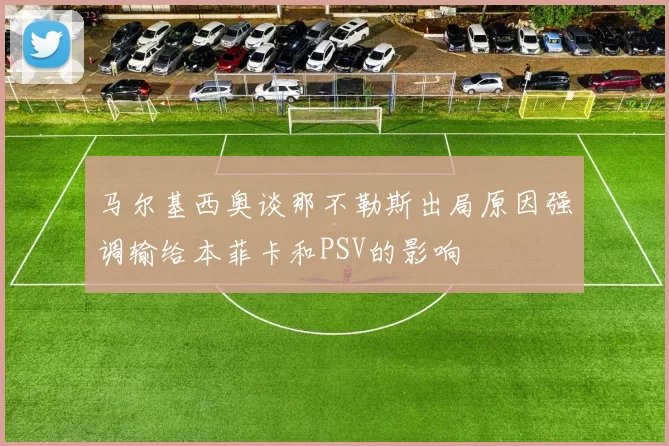 马尔基西奥谈那不勒斯出局原因强调输给本菲卡和PSV的影响