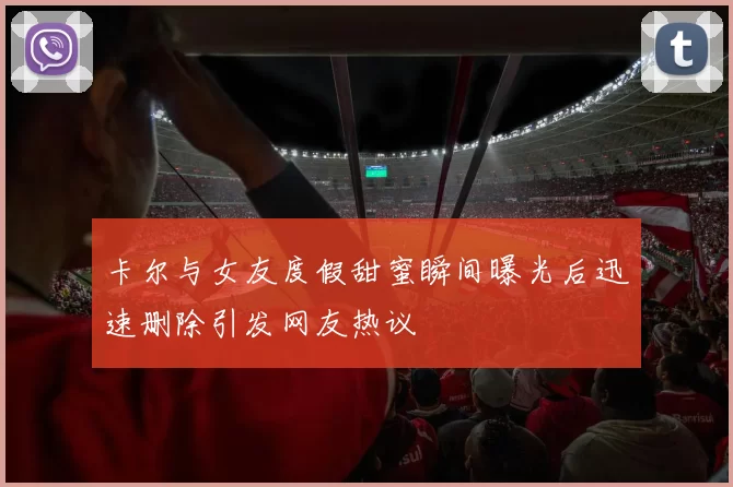 卡尔与女友度假甜蜜瞬间曝光后迅速删除引发网友热议
