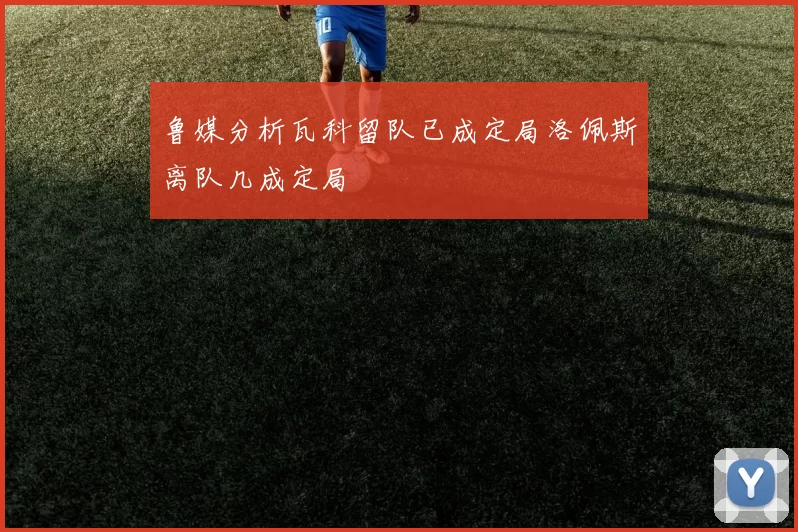 鲁媒分析瓦科留队已成定局洛佩斯离队几成定局
