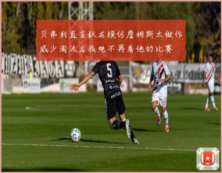 贝弗利直言狄龙模仿詹姆斯太做作威少淘汰后我绝不再看他的比赛