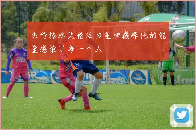 杰伦格林凭借活力重回巅峰他的能量感染了每一个人