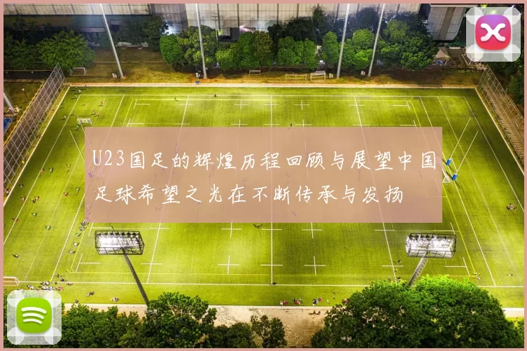 U23国足的辉煌历程回顾与展望中国足球希望之光在不断传承与发扬