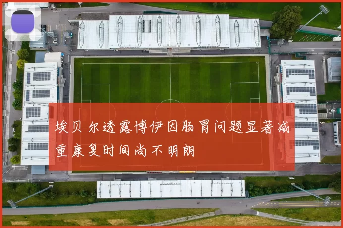 埃贝尔透露博伊因肠胃问题显著减重康复时间尚不明朗