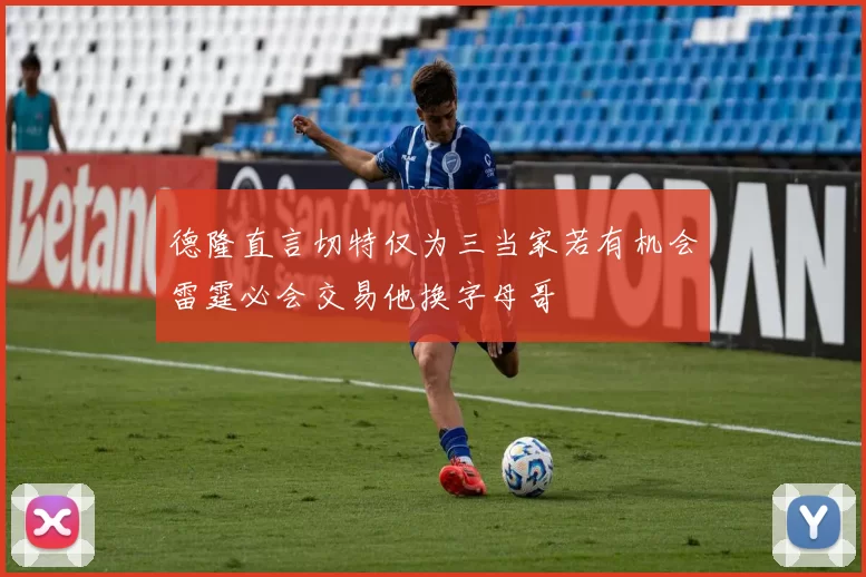 德隆直言切特仅为三当家若有机会雷霆必会交易他换字母哥