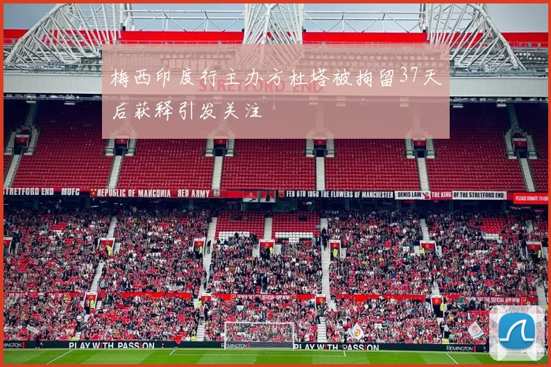梅西印度行主办方杜塔被拘留37天后获释引发关注
