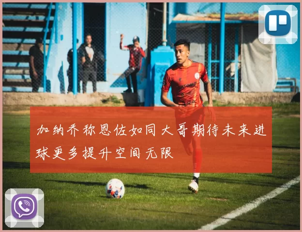 加纳乔称恩佐如同大哥期待未来进球更多提升空间无限